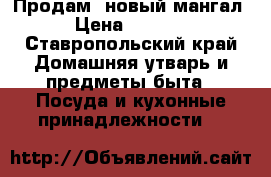 Продам  новый мангал › Цена ­ 5 000 - Ставропольский край Домашняя утварь и предметы быта » Посуда и кухонные принадлежности   